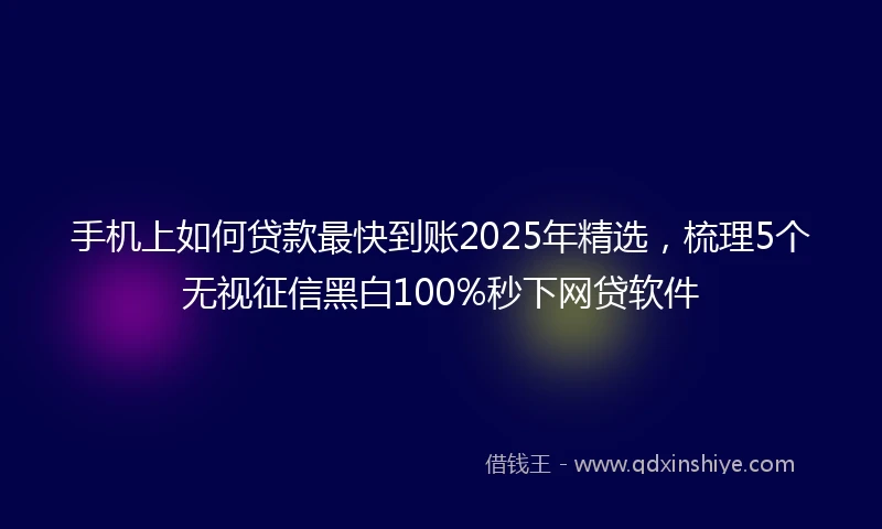 手机上如何贷款最快到账2025年精选，梳理5个无视征信黑白100%秒下网贷软件