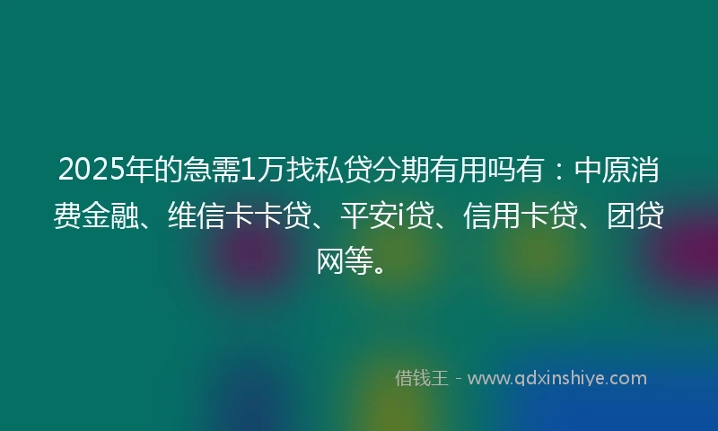 2025年的急需1万找私贷分期有用吗有：中原消费金融、维信卡卡贷、平安i贷、信用卡贷、团贷网等。