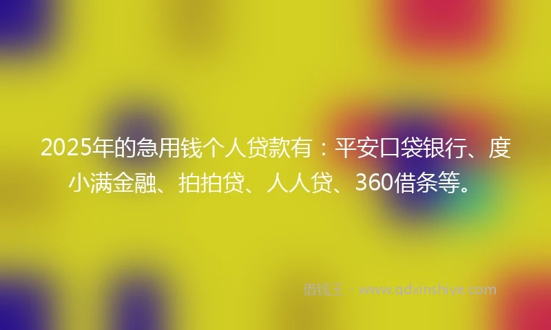 2025年的急用钱个人贷款有：平安口袋银行、度小满金融、拍拍贷、人人贷、360借条等。