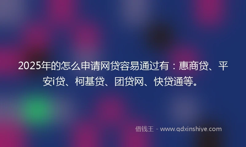 2025年的怎么申请网贷容易通过有：惠商贷、平安i贷、柯基贷、团贷网、快贷通等。