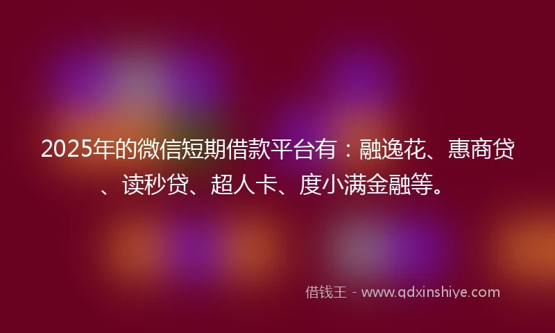 2025年的微信短期借款平台有：融逸花、惠商贷、读秒贷、超人卡、度小满金融等。