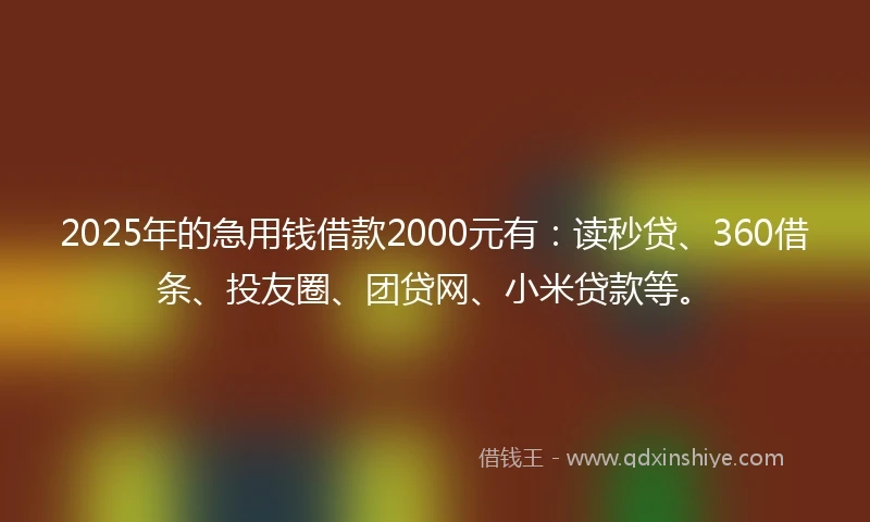 2025年的急用钱借款2000元有：读秒贷、360借条、投友圈、团贷网、小米贷款等。