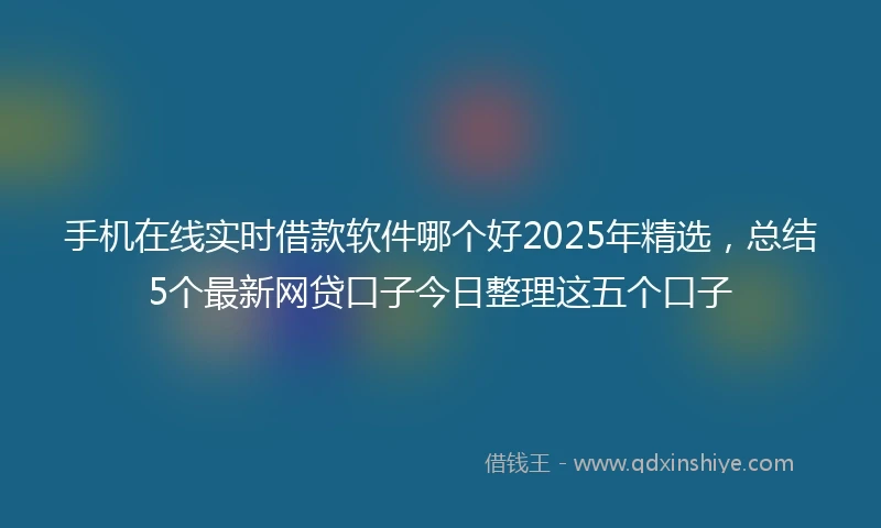 手机在线实时借款软件哪个好2025年精选，总结5个最新网贷口子今日整理这五个口子