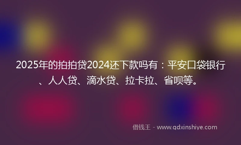 2025年的拍拍贷2024还下款吗有：平安口袋银行、人人贷、滴水贷、拉卡拉、省呗等。
