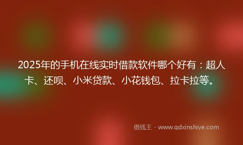 2025年的手机在线实时借款软件哪个好有：超人卡、还呗、小米贷款、小花钱包、拉卡拉等。
