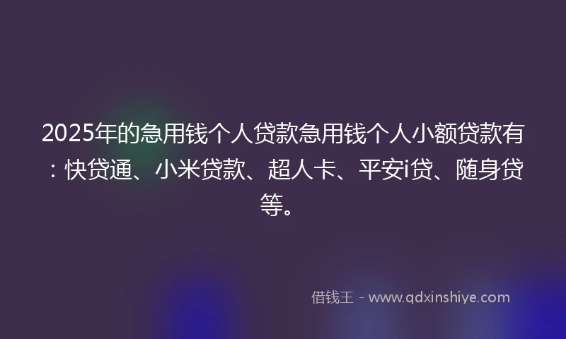 2025年的急用钱个人贷款急用钱个人小额贷款有：快贷通、小米贷款、超人卡、平安i贷、随身贷等。