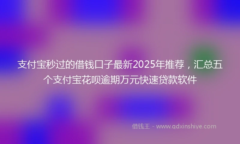 支付宝秒过的借钱口子最新2025年推荐，汇总五个支付宝花呗逾期万元快速贷款软件
