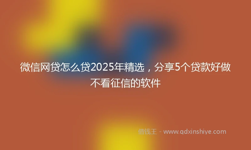 微信网贷怎么贷2025年精选，分享5个贷款好做不看征信的软件
