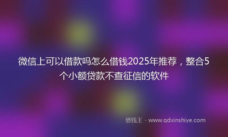 微信上可以借款吗怎么借钱2025年推荐，整合5个小额贷款不查征信的软件