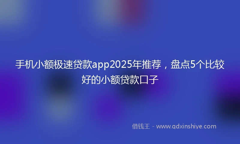 手机小额极速贷款app2025年推荐，盘点5个比较好的小额贷款口子