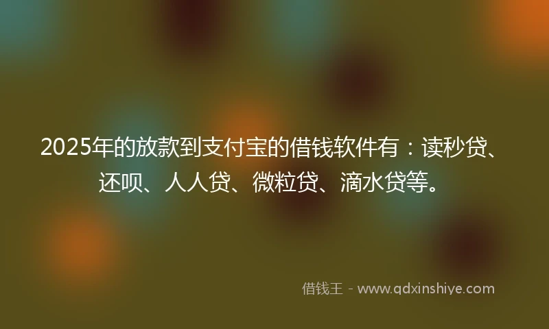 2025年的放款到支付宝的借钱软件有：读秒贷、还呗、人人贷、微粒贷、滴水贷等。