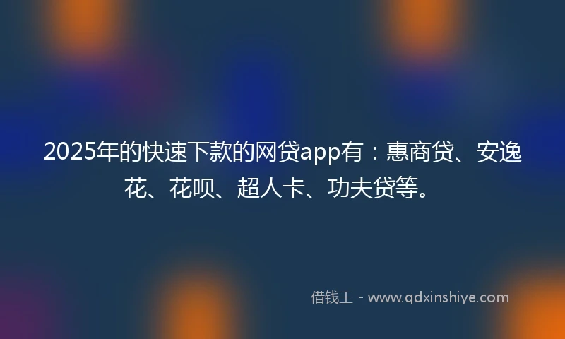 2025年的快速下款的网贷app有：惠商贷、安逸花、花呗、超人卡、功夫贷等。