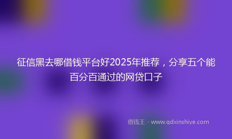 征信黑去哪借钱平台好2025年推荐,分享五个能百分百通过的网贷口子