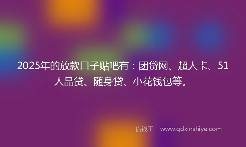 2025年的放款口子贴吧有：团贷网、超人卡、51人品贷、随身贷、小花钱包等。