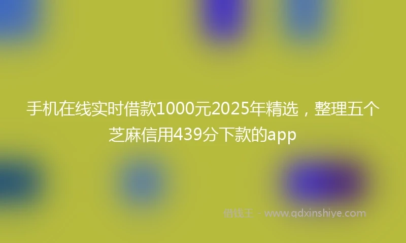 手机在线实时借款1000元2025年精选，整理五个芝麻信用439分下款的app