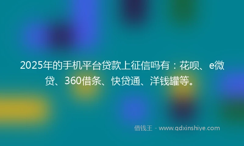 2025年的手机平台贷款上征信吗有：花呗、e微贷、360借条、快贷通、洋钱罐等。
