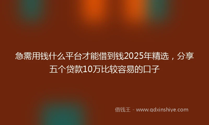 急需用钱什么平台才能借到钱2025年精选，分享五个贷款10万比较容易的口子