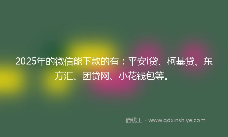 2025年的微信能下款的有：平安i贷、柯基贷、东方汇、团贷网、小花钱包等。