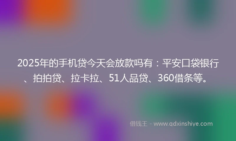2025年的手机贷今天会放款吗有：平安口袋银行、拍拍贷、拉卡拉、51人品贷、360借条等。