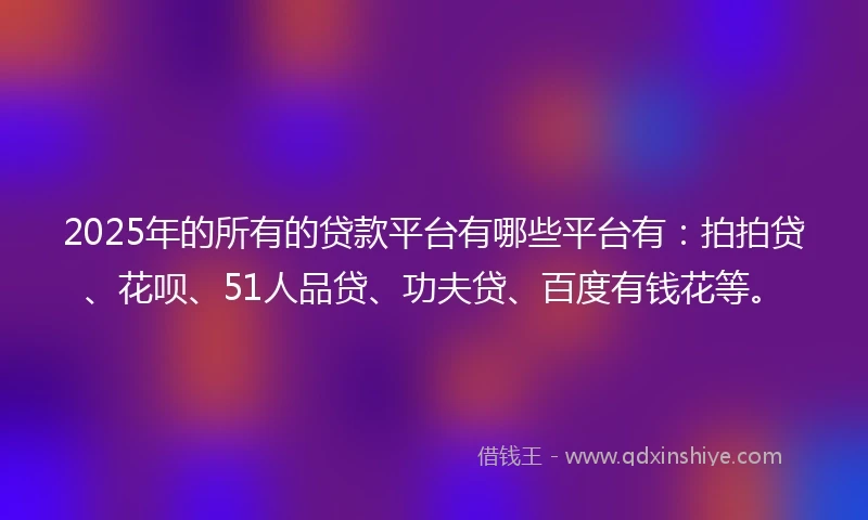 2025年的所有的贷款平台有哪些平台有：拍拍贷、花呗、51人品贷、功夫贷、百度有钱花等。