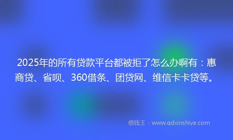 2025年的所有贷款平台都被拒了怎么办啊有：惠商贷、省呗、360借条、团贷网、维信卡卡贷等。