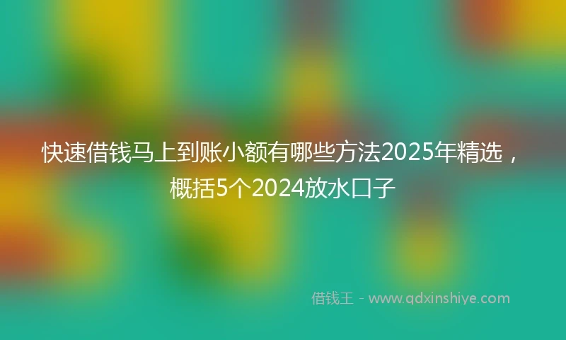 快速借钱马上到账小额有哪些方法2025年精选，概括5个2024放水口子