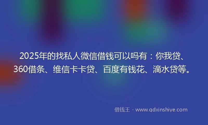2025年的找私人微信借钱可以吗有：你我贷、360借条、维信卡卡贷、百度有钱花、滴水贷等。