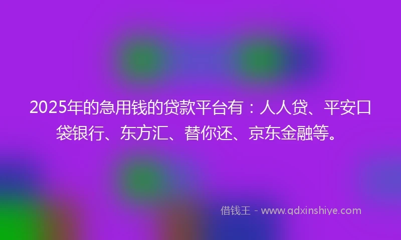 2025年的急用钱的贷款平台有：人人贷、平安口袋银行、东方汇、替你还、京东金融等。
