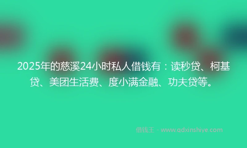 2025年的慈溪24小时私人借钱有：读秒贷、柯基贷、美团生活费、度小满金融、功夫贷等。
