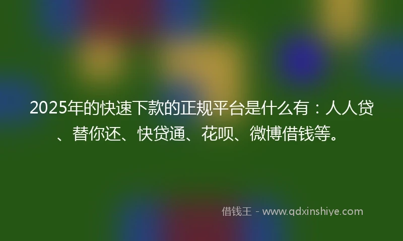 2025年的快速下款的正规平台是什么有：人人贷、替你还、快贷通、花呗、微博借钱等。