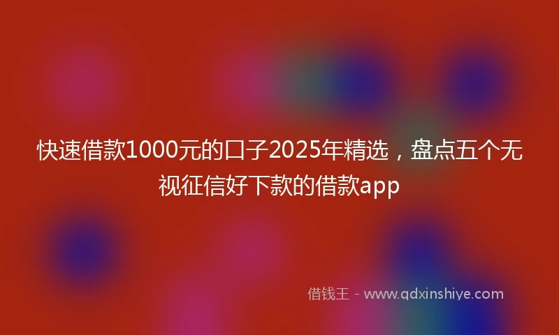 快速借款1000元的口子2025年精选，盘点五个无视征信好下款的借款app