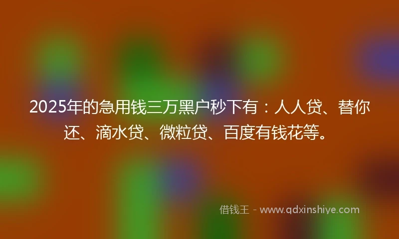 2025年的急用钱三万黑户秒下有：人人贷、替你还、滴水贷、微粒贷、百度有钱花等。