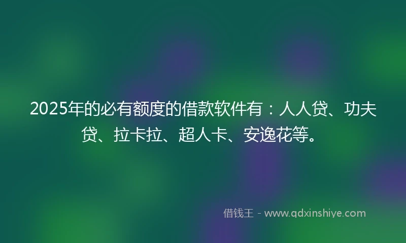 2025年的必有额度的借款软件有：人人贷、功夫贷、拉卡拉、超人卡、安逸花等。