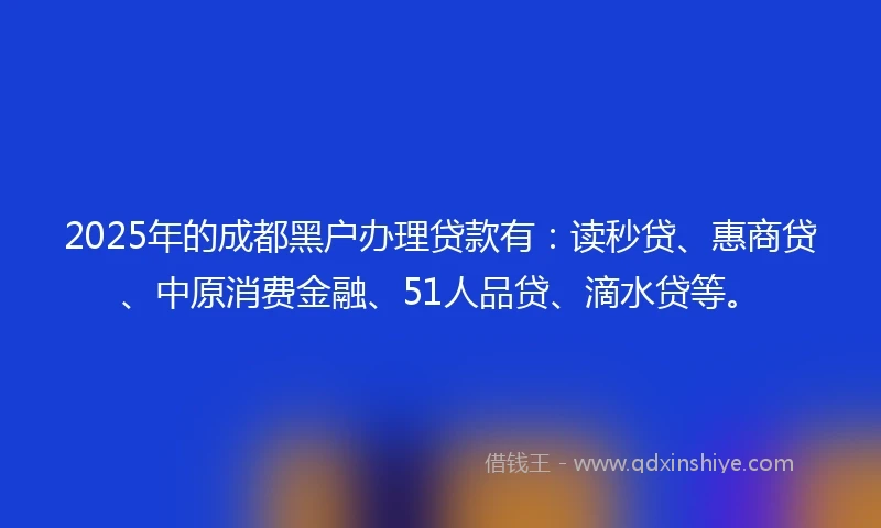 2025年的成都黑户办理贷款有：读秒贷、惠商贷、中原消费金融、51人品贷、滴水贷等。