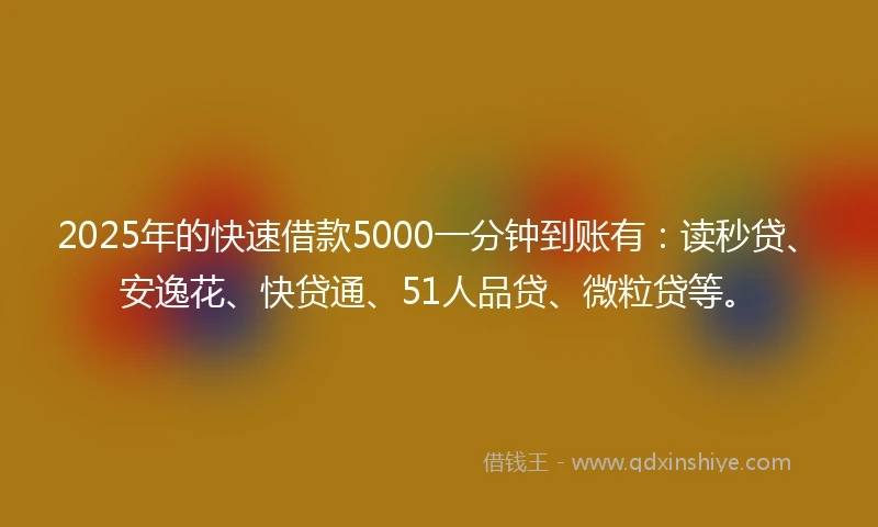 2025年的快速借款5000一分钟到账有：读秒贷、安逸花、快贷通、51人品贷、微粒贷等。