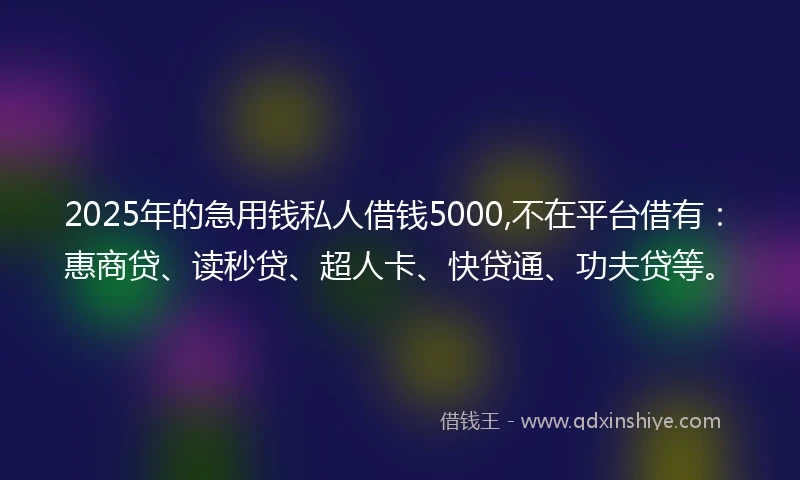 2025年的急用钱私人借钱5000,不在平台借有:惠商贷、读秒贷、超人卡、快贷通、功夫贷等。