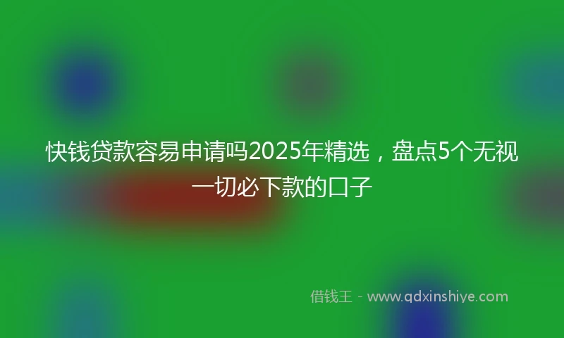 快钱贷款容易申请吗2025年精选，盘点5个无视一切必下款的口子