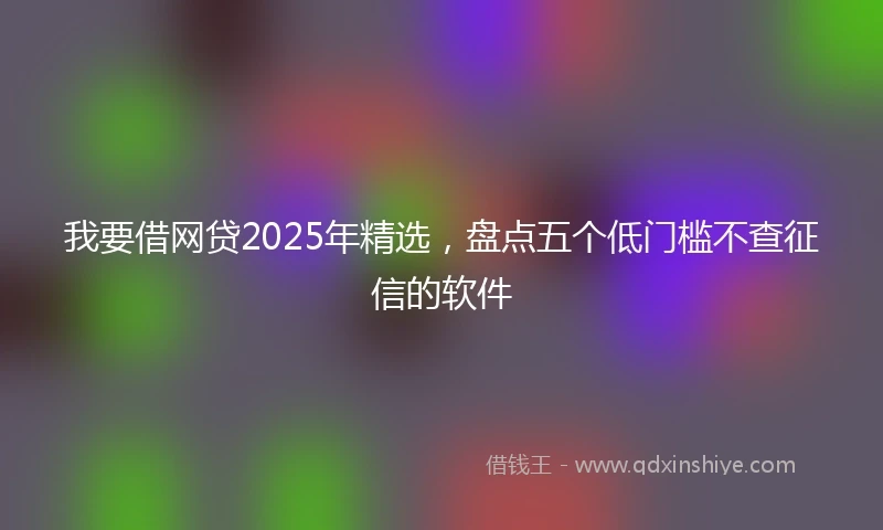 我要借网贷2025年精选，盘点五个低门槛不查征信的软件