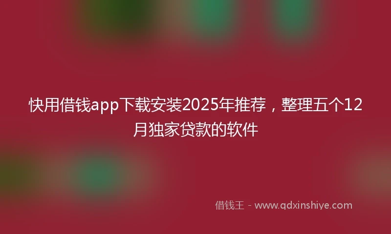 快用借钱app下载安装2025年推荐，整理五个12月独家贷款的软件