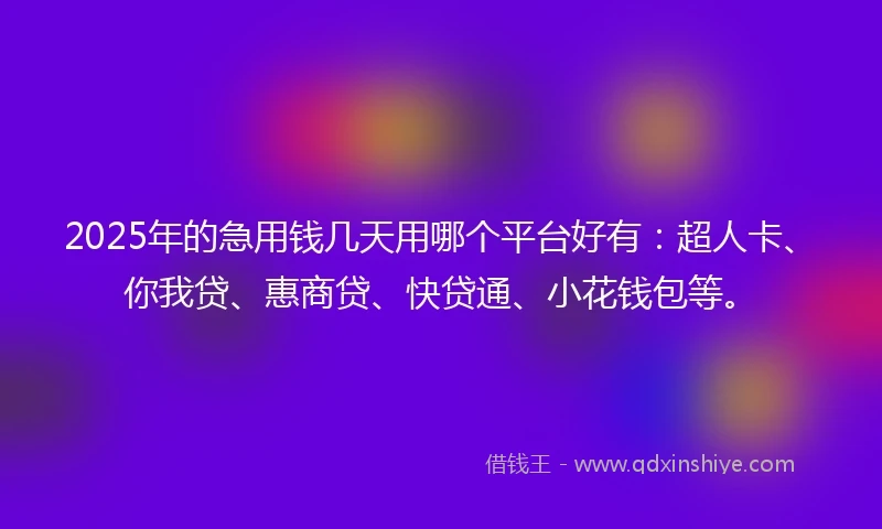 2025年的急用钱几天用哪个平台好有：超人卡、你我贷、惠商贷、快贷通、小花钱包等。