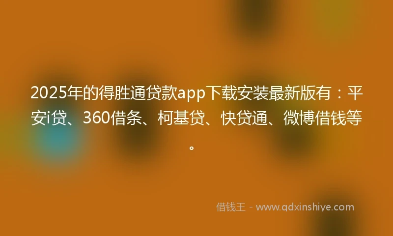 2025年的得胜通贷款app下载安装最新版有：平安i贷、360借条、柯基贷、快贷通、微博借钱等。