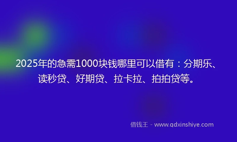 2025年的急需1000块钱哪里可以借有：分期乐、读秒贷、好期贷、拉卡拉、拍拍贷等。