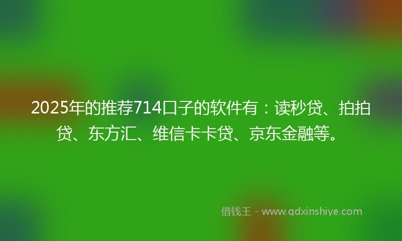 2025年的推荐714口子的软件有：读秒贷、拍拍贷、东方汇、维信卡卡贷、京东金融等。