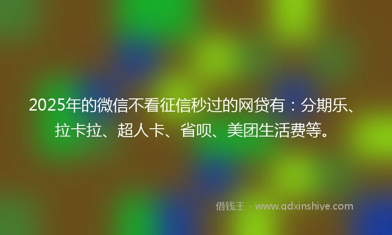 2025年的微信不看征信秒过的网贷有:分期乐、拉卡拉、超人卡、省呗、美团生活费等。