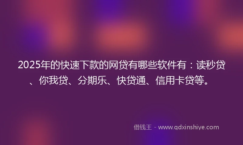 2025年的快速下款的网贷有哪些软件有：读秒贷、你我贷、分期乐、快贷通、信用卡贷等。