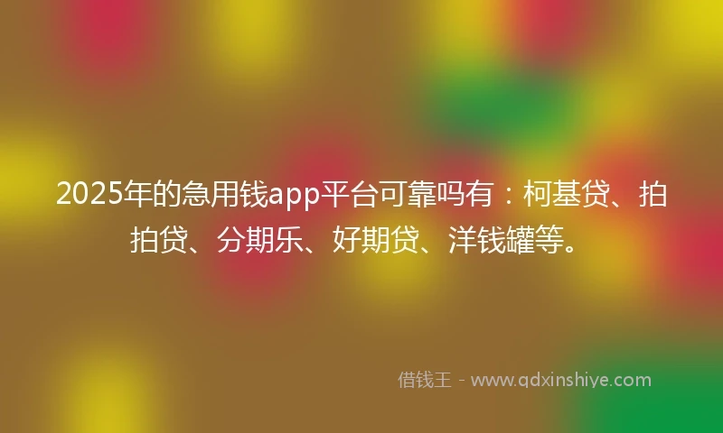 2025年的急用钱app平台可靠吗有：柯基贷、拍拍贷、分期乐、好期贷、洋钱罐等。