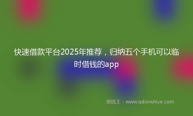 快速借款平台2025年推荐，归纳五个手机可以临时借钱的app