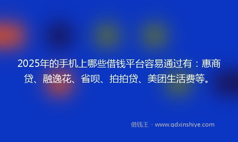 2025年的手机上哪些借钱平台容易通过有：惠商贷、融逸花、省呗、拍拍贷、美团生活费等。