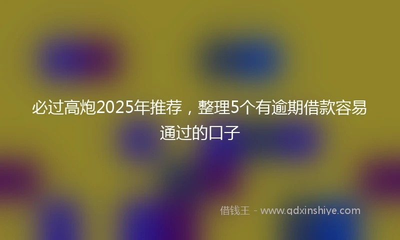 必过高炮2025年推荐，整理5个有逾期借款容易通过的口子