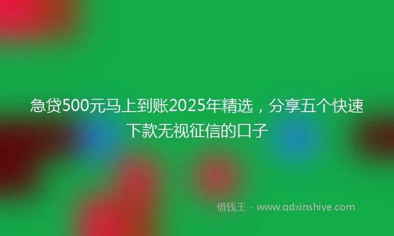 急贷500元马上到账2025年精选，分享五个快速下款无视征信的口子